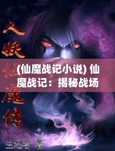 (仙魔战记小说) 仙魔战记：揭秘战场上的英雄与魔王，谁将掌控永恒的力量？揭开最终胜者的神秘面纱！